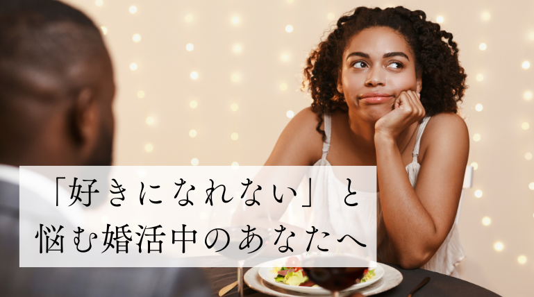 婚活「好きになれない」と悩むあなたへ